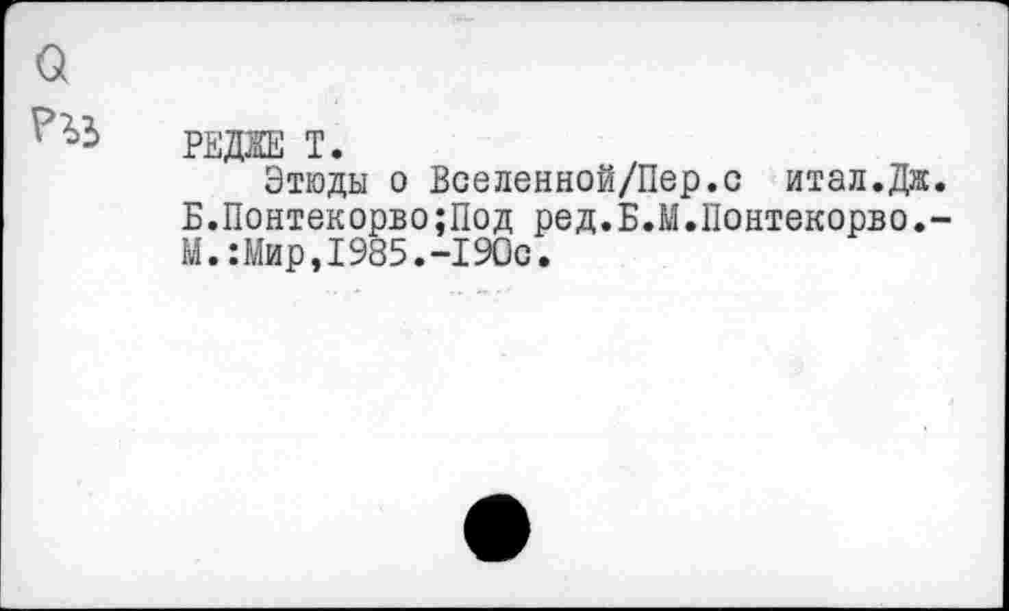 ﻿РЕДЖЕ Т.
Этюды о Вселенной/Пер.с итал.Дж. Б.Понтекорво;Под ред.Б.М.Понтекорво.-М.:Мир,1985.-190с.